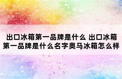 出口冰箱第一品牌是什么 出口冰箱第一品牌是什么名字奥马冰箱怎么样